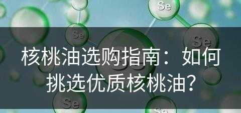 核桃油选购指南：如何挑选优质核桃油？